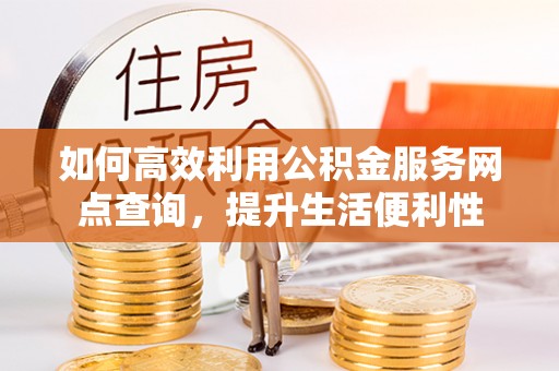 乌当如何高效利用公积金服务网点查询，提升生活便利性