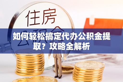 乌当如何轻松搞定代办公积金提取？攻略全解析