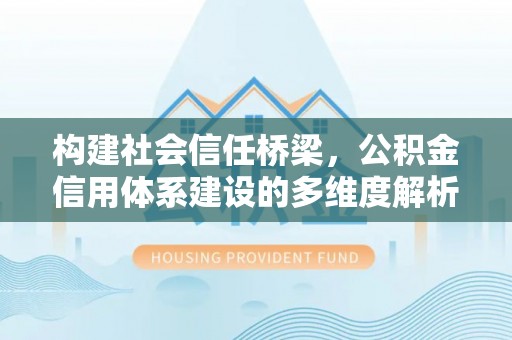 乌当构建社会信任桥梁，公积金信用体系建设的多维度解析