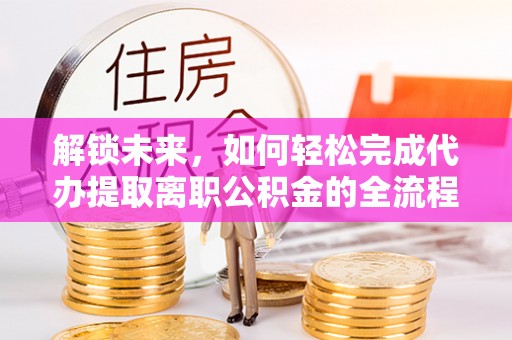 乌当解锁未来，如何轻松完成代办提取离职公积金的全流程