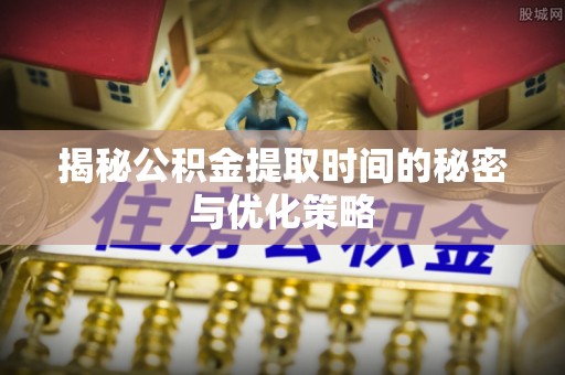 乌当揭秘公积金提取时间的秘密与优化策略