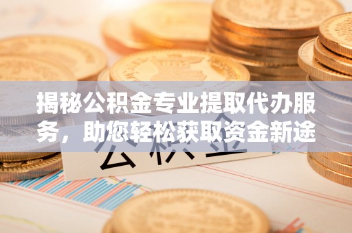 乌当揭秘公积金专业提取代办服务，助您轻松获取资金新途径