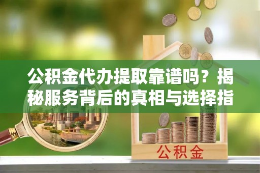 乌当公积金代办提取靠谱吗？揭秘服务背后的真相与选择指南