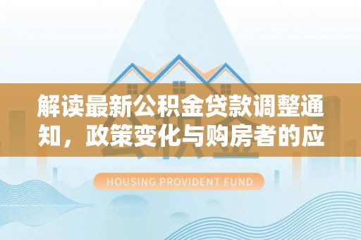 乌当解读最新公积金贷款调整通知，政策变化与购房者的应对策略