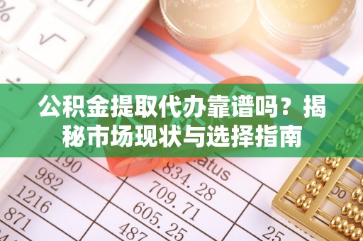 乌当公积金提取代办靠谱吗？揭秘市场现状与选择指南