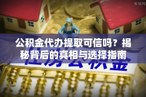 乌当公积金代办提取可信吗？揭秘背后的真相与选择指南