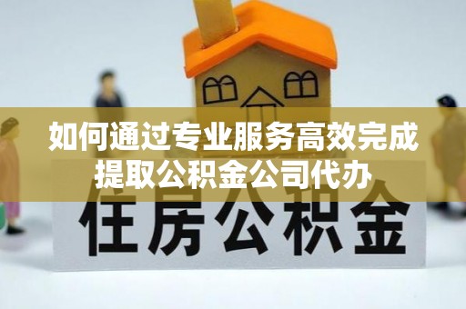 乌当如何通过专业服务高效完成提取公积金公司代办