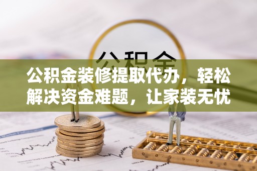 乌当公积金装修提取代办，轻松解决资金难题，让家装无忧