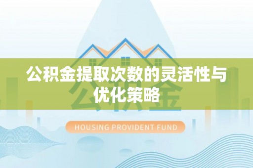 乌当公积金提取次数的灵活性与优化策略