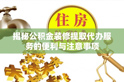 乌当揭秘公积金装修提取代办服务的便利与注意事项