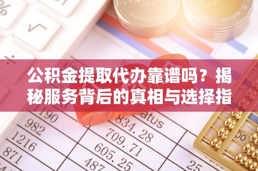 乌当公积金提取代办靠谱吗？揭秘服务背后的真相与选择指南