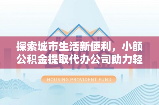 乌当探索城市生活新便利，小额公积金提取代办公司助力轻松理财