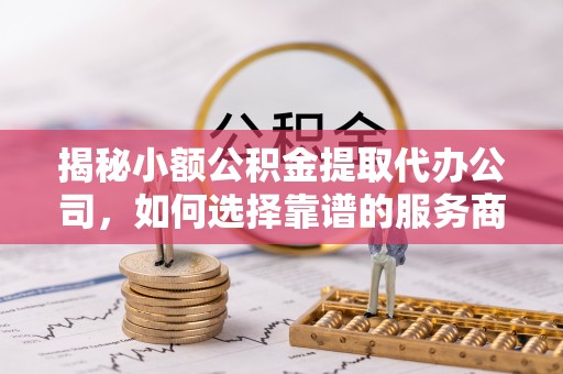 乌当揭秘小额公积金提取代办公司，如何选择靠谱的服务商？