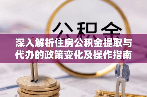乌当深入解析住房公积金提取与代办的政策变化及操作指南