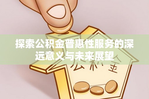 乌当探索公积金普惠性服务的深远意义与未来展望