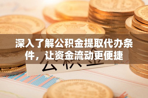 乌当深入了解公积金提取代办条件，让资金流动更便捷