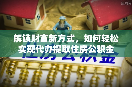 乌当解锁财富新方式，如何轻松实现代办提取住房公积金