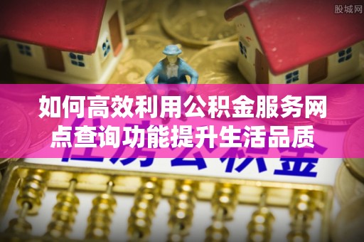 乌当如何高效利用公积金服务网点查询功能提升生活品质