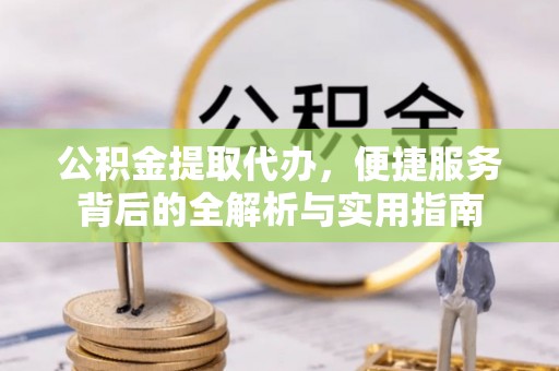 乌当公积金提取代办，便捷服务背后的全解析与实用指南