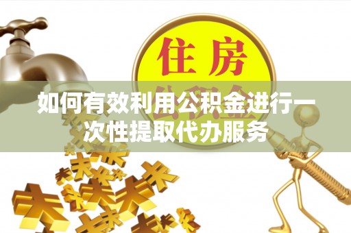 乌当如何有效利用公积金进行一次性提取代办服务