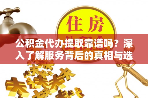 乌当公积金代办提取靠谱吗？深入了解服务背后的真相与选择指南