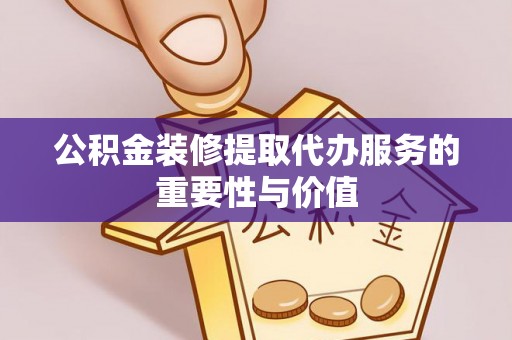 乌当公积金装修提取代办服务的重要性与价值