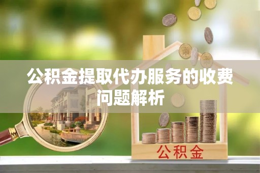乌当公积金提取代办服务的收费问题解析