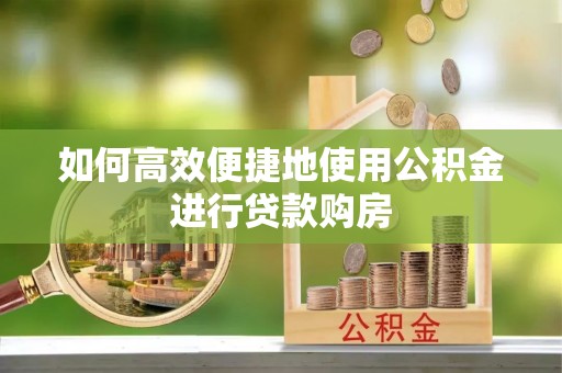 乌当如何高效便捷地使用公积金进行贷款购房