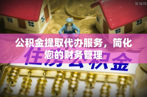乌当公积金提取代办服务，简化您的财务管理
