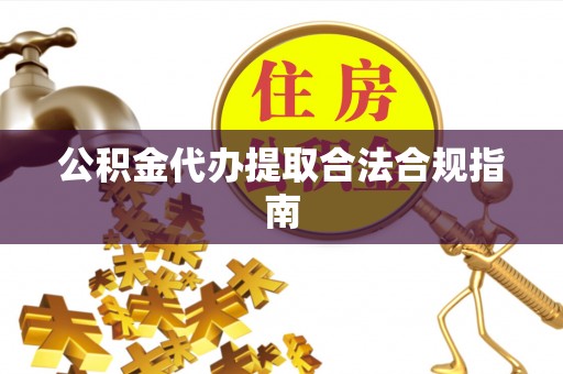 乌当公积金代办提取合法合规指南