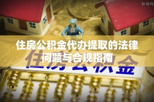 乌当住房公积金代办提取的法律问题与合规指南