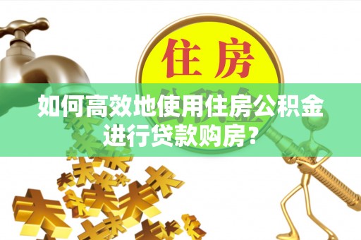 乌当如何高效地使用住房公积金进行贷款购房？