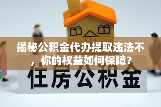 乌当揭秘公积金代办提取违法不，你的权益如何保障？